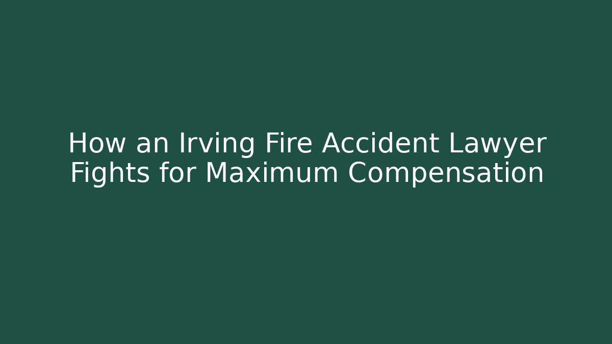 How an Irving Fire Accident Lawyer Fights for Maximum Compensation - WealthxGroup