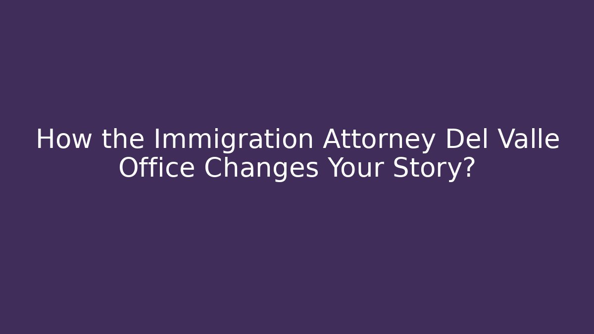 How the Immigration Attorney Del Valle Office Changes Your Story?