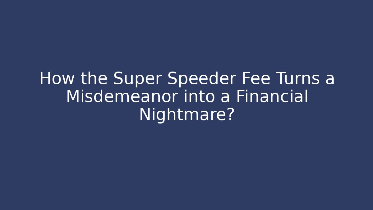 How the Super Speeder Fee Turns a Misdemeanor into a Financial Nightmare?