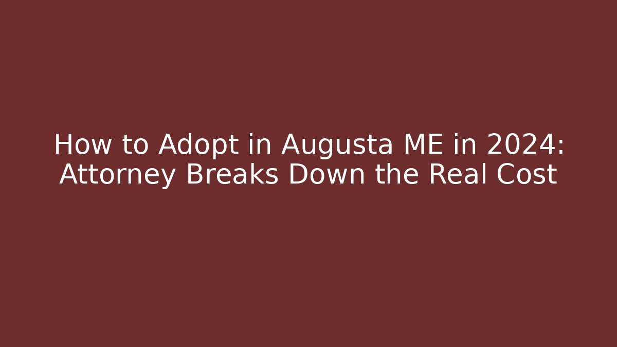 How to Adopt in Augusta ME in 2024: Attorney Breaks Down the Real Cost