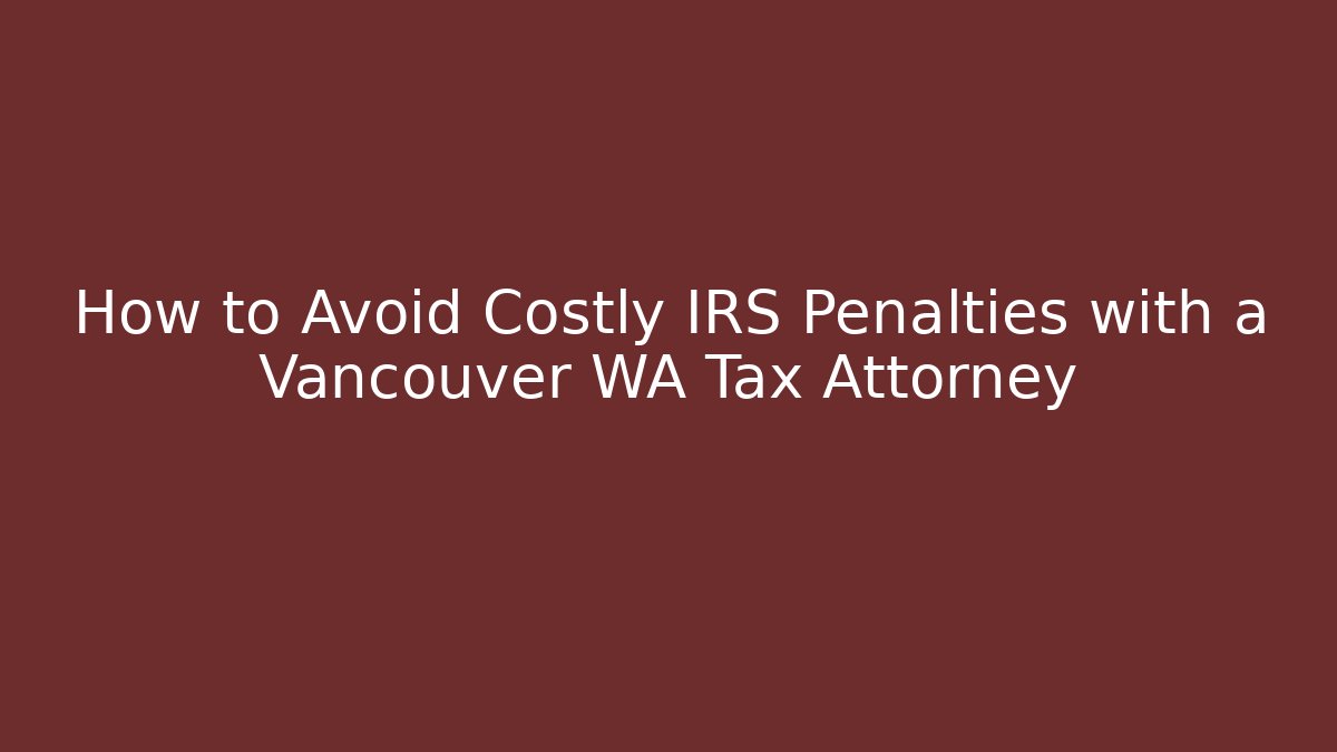 How to Avoid Costly IRS Penalties with a Vancouver WA Tax Attorney