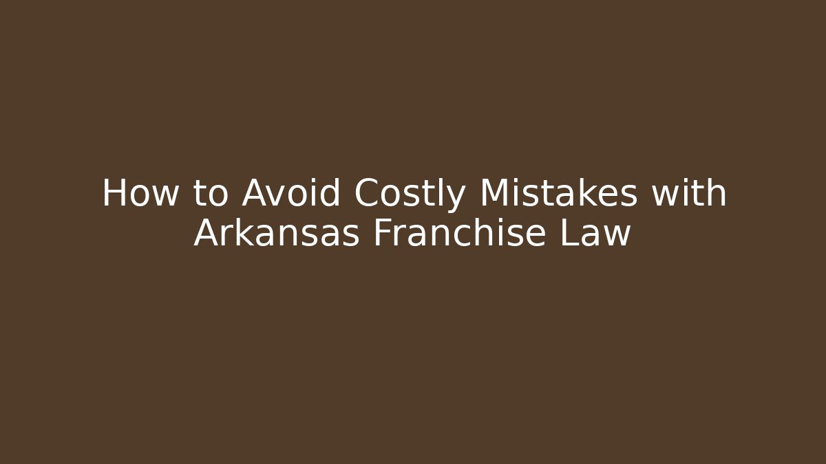 How to Avoid Costly Mistakes with Arkansas Franchise Law