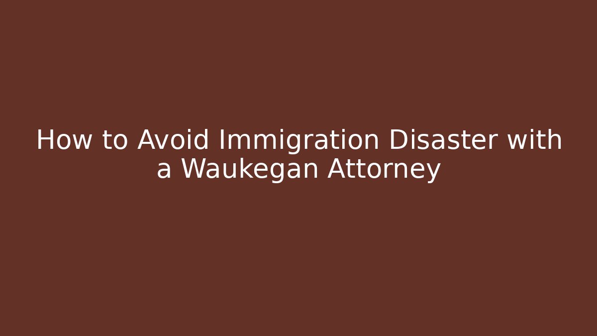 How to Avoid Immigration Disaster with a Waukegan Attorney