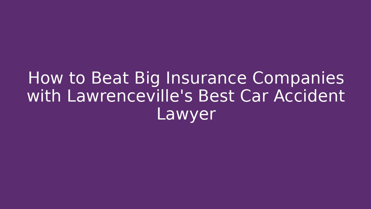 How to Beat Big Insurance Companies with Lawrenceville’s Best Car Accident Lawyer