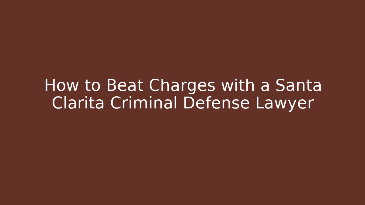 How to Beat Charges with a Santa Clarita Criminal Defense Lawyer