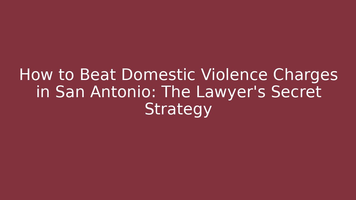 How to Beat Domestic Violence Charges in San Antonio: The Lawyer’s Secret Strategy