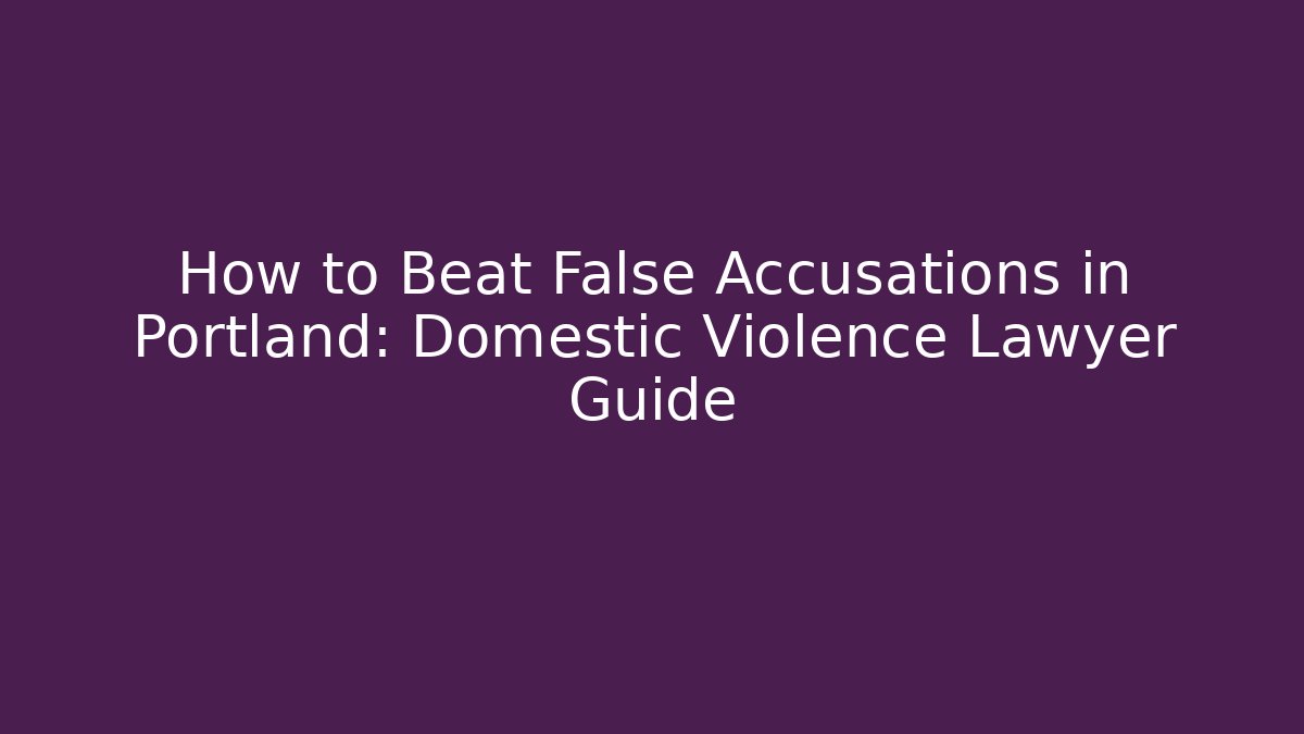 How to Beat False Accusations in Portland: Domestic Violence Lawyer Guide