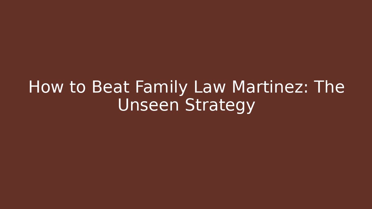 How to Beat Family Law Martinez: The Unseen Strategy