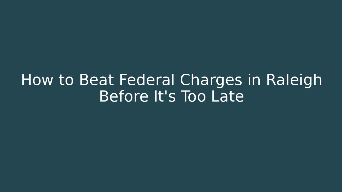 How to Beat Federal Charges in Raleigh Before It’s Too Late