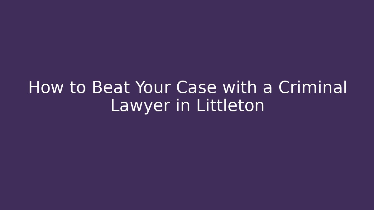 How to Beat Your Case with a Criminal Lawyer in Littleton