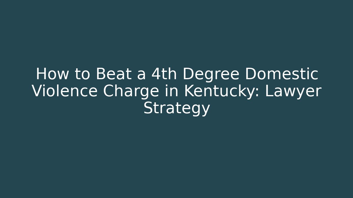 How to Beat a 4th Degree Domestic Violence Charge in Kentucky: Lawyer Strategy