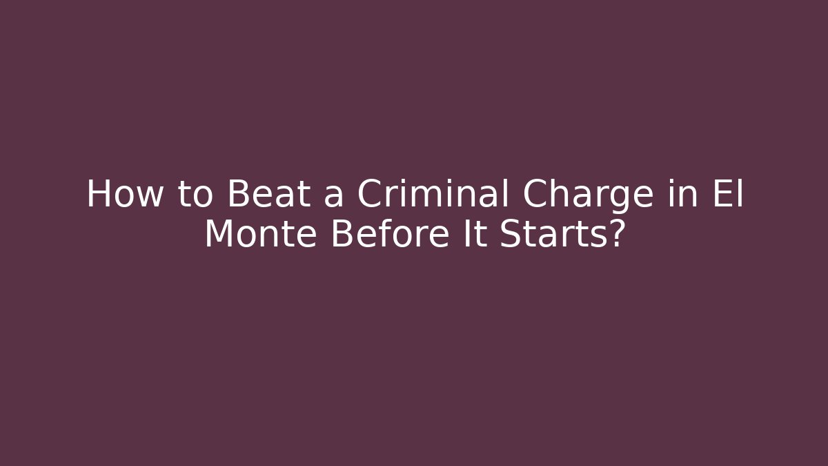 How to Beat a Criminal Charge in El Monte Before It Starts?