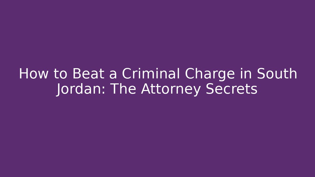 How to Beat a Criminal Charge in South Jordan: The Attorney Secrets