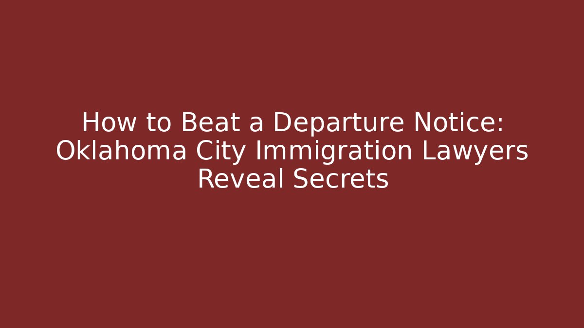 How to Beat a Departure Notice: Oklahoma City Immigration Lawyers Reveal Secrets