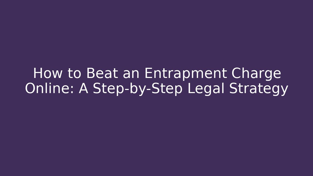 How to Beat an Entrapment Charge Online: A Step-by-Step Legal Strategy
