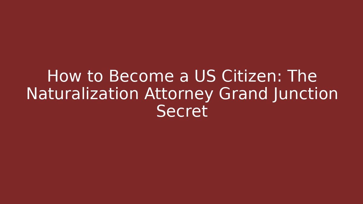 How to Become a US Citizen: The Naturalization Attorney Grand Junction Secret - WealthxGroup
