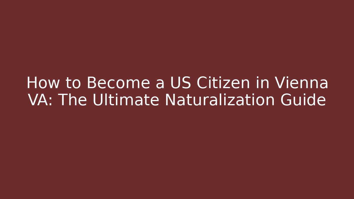 How to Become a US Citizen in Vienna VA: The Ultimate Naturalization Guide