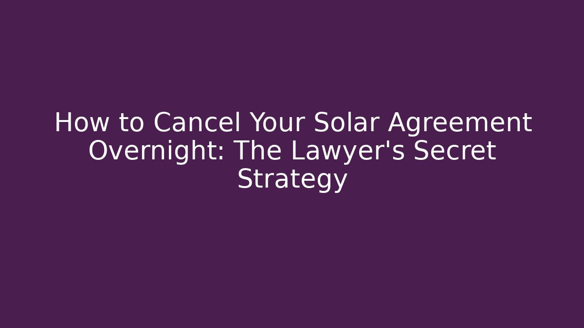 How to Cancel Your Solar Agreement Overnight: The Lawyer’s Secret Strategy