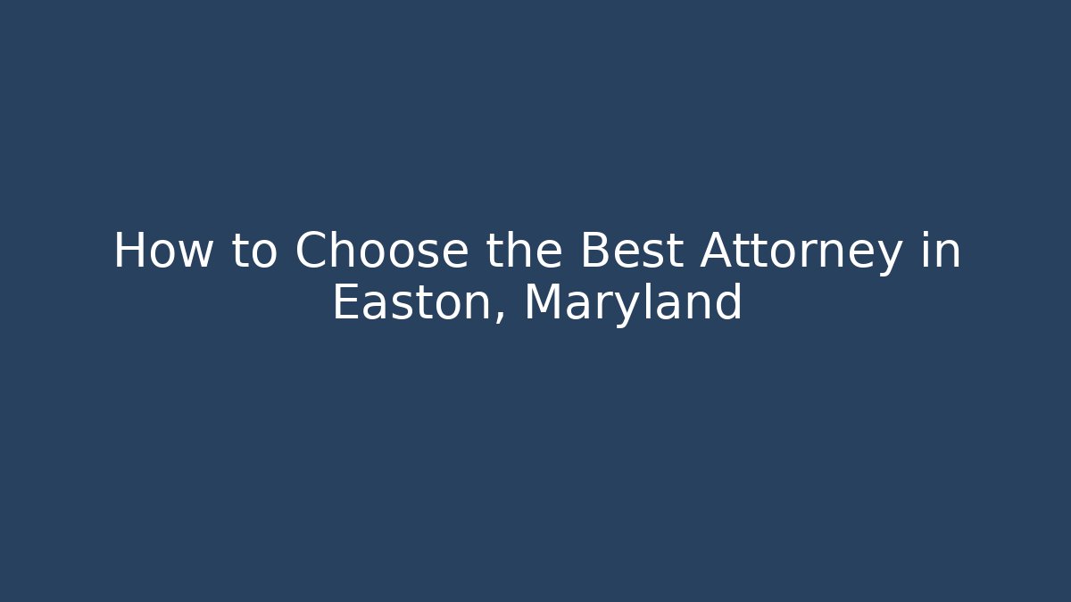 How to Choose the Best Attorney in Easton, Maryland