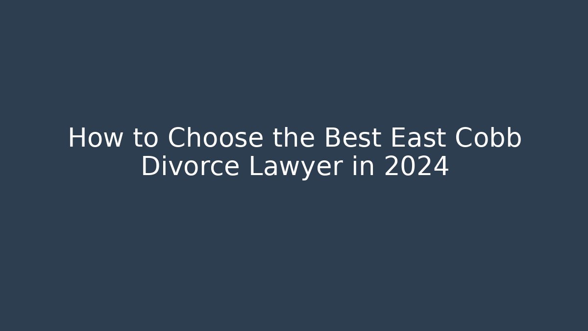 How to Choose the Best East Cobb Divorce Lawyer in 2024