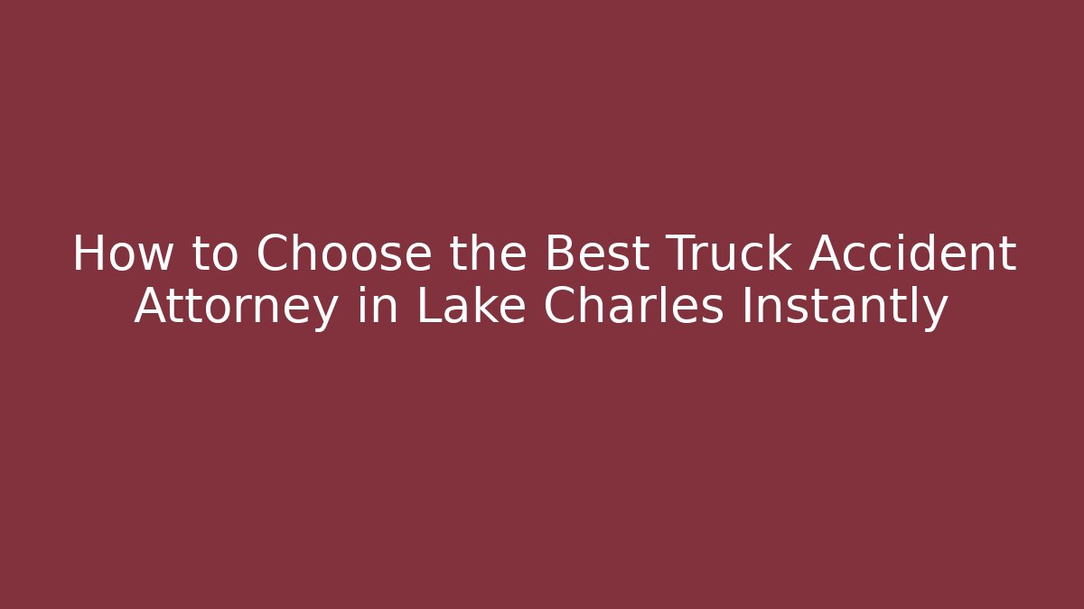 How to Choose the Best Truck Accident Attorney in Lake Charles Instantly