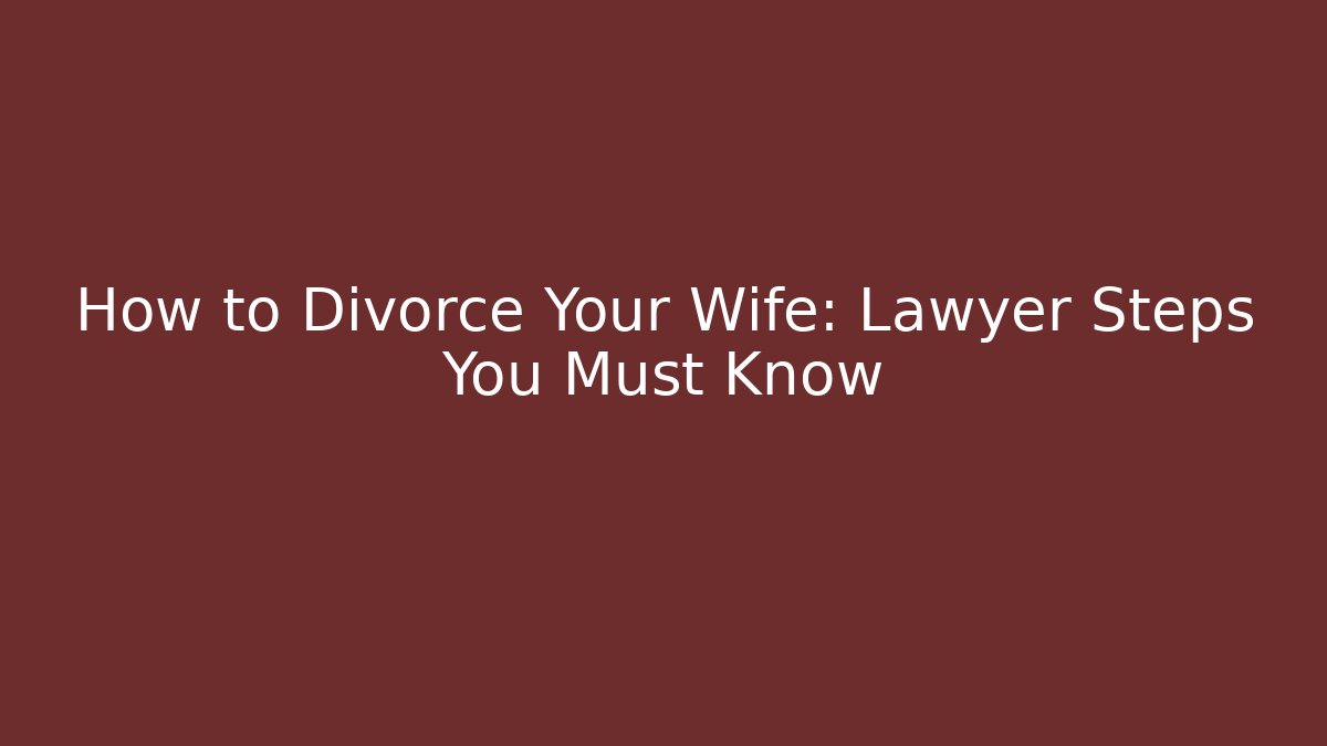 How to Divorce Your Wife: Lawyer Steps You Must Know
