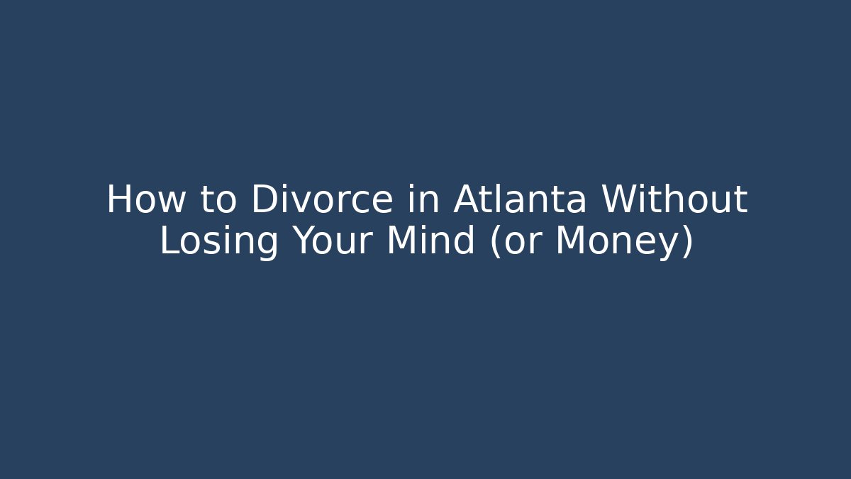 How to Divorce in Atlanta Without Losing Your Mind (or Money)