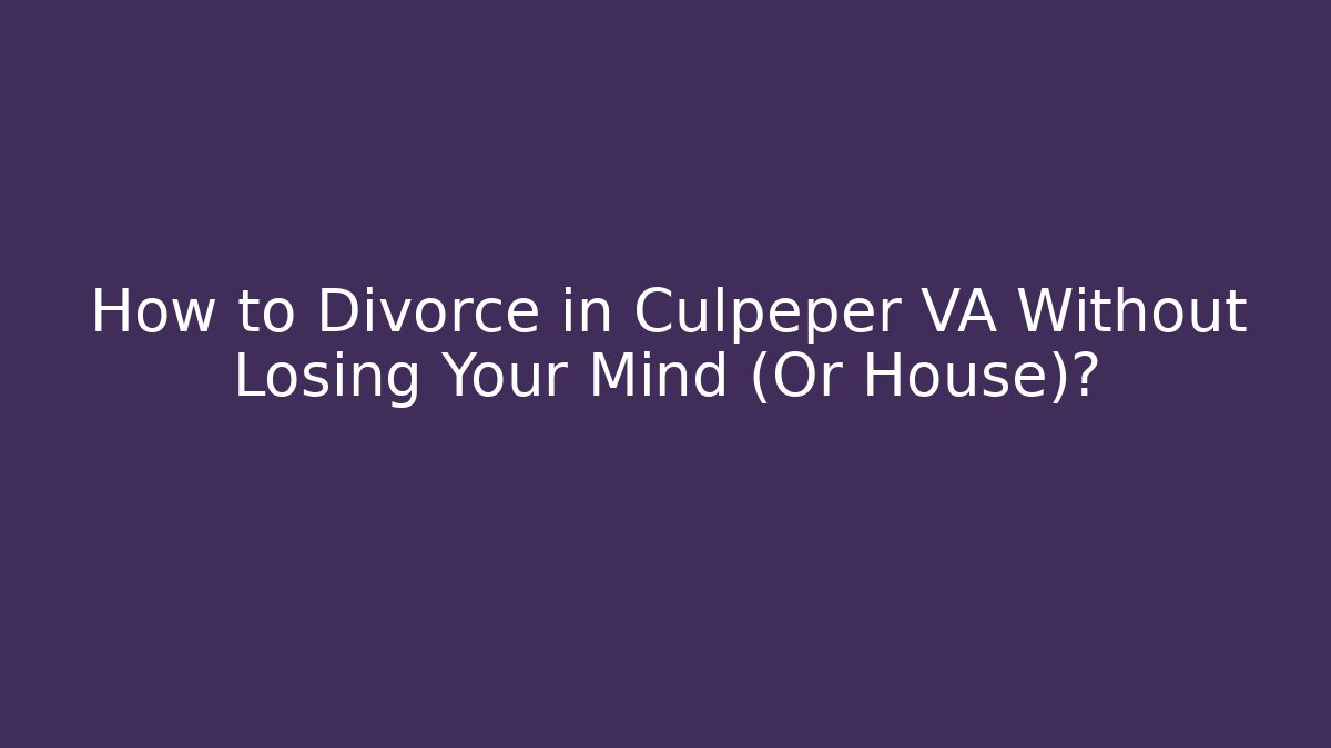 How to Divorce in Culpeper VA Without Losing Your Mind (Or House)?