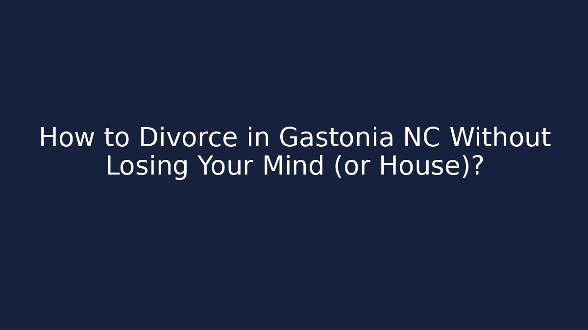 How to Divorce in Gastonia NC Without Losing Your Mind (or House)?