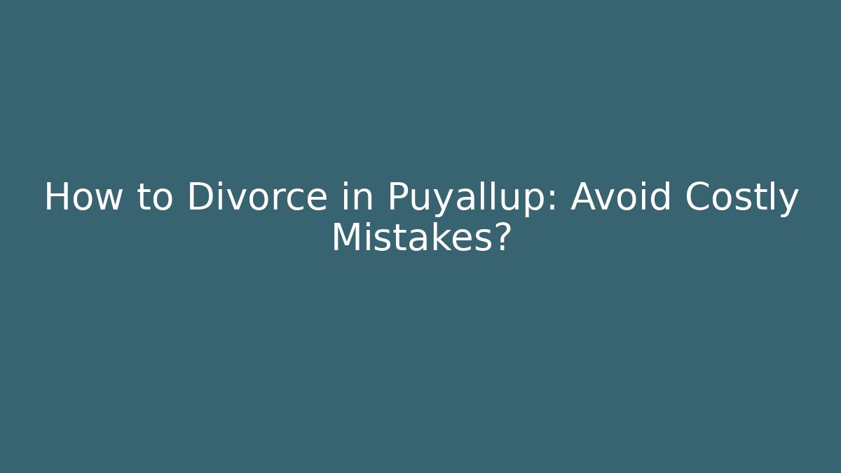 How to Divorce in Puyallup: Avoid Costly Mistakes?