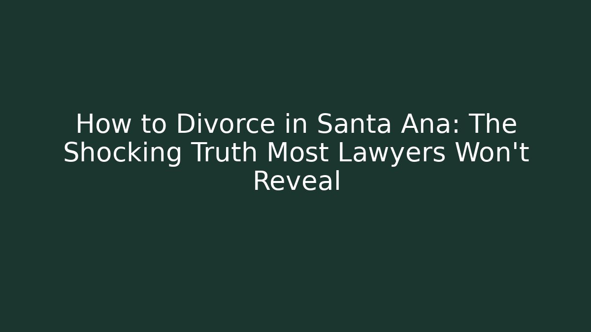 How to Divorce in Santa Ana: The Shocking Truth Most Lawyers Won't Reveal