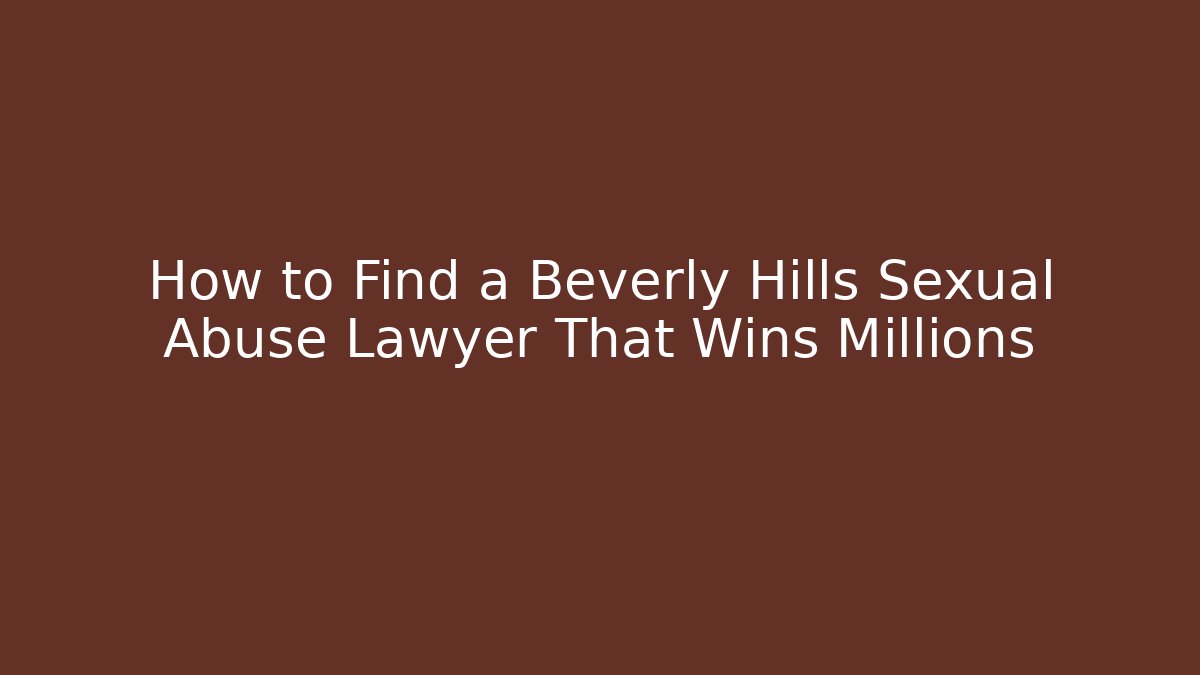 How to Find a Beverly Hills Sexual Abuse Lawyer That Wins Millions