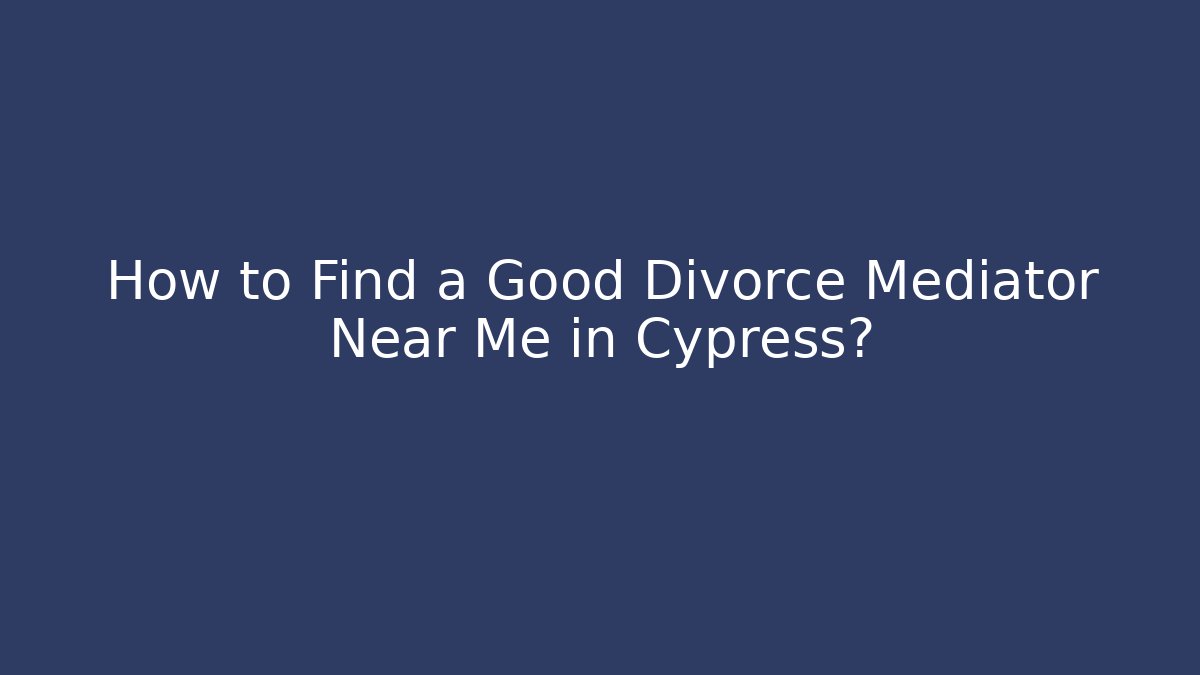 How to Find a Good Divorce Mediator Near Me in Cypress?