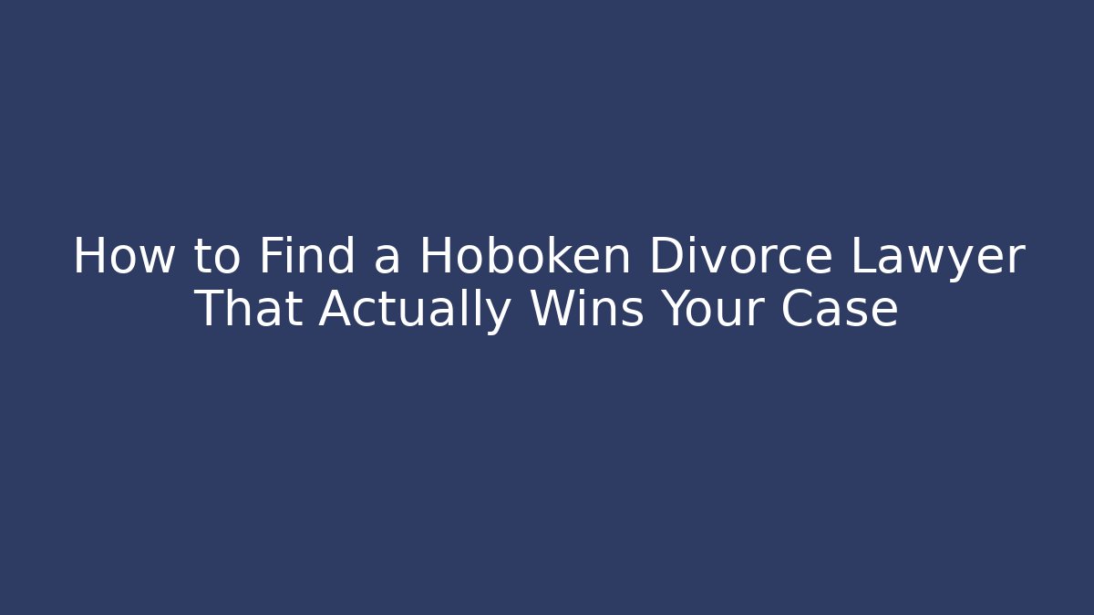 How to Find a Hoboken Divorce Lawyer That Actually Wins Your Case