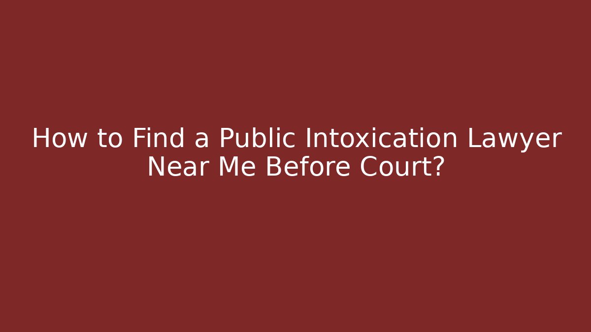 How to Find a Public Intoxication Lawyer Near Me Before Court?
