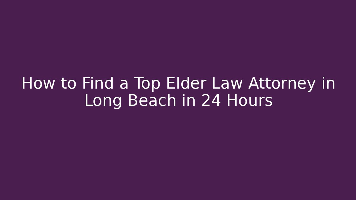 How to Find a Top Elder Law Attorney in Long Beach in 24 Hours