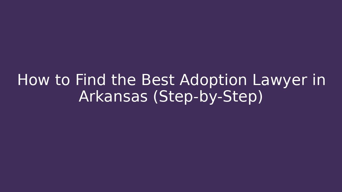 How to Find the Best Adoption Lawyer in Arkansas (Step-by-Step)