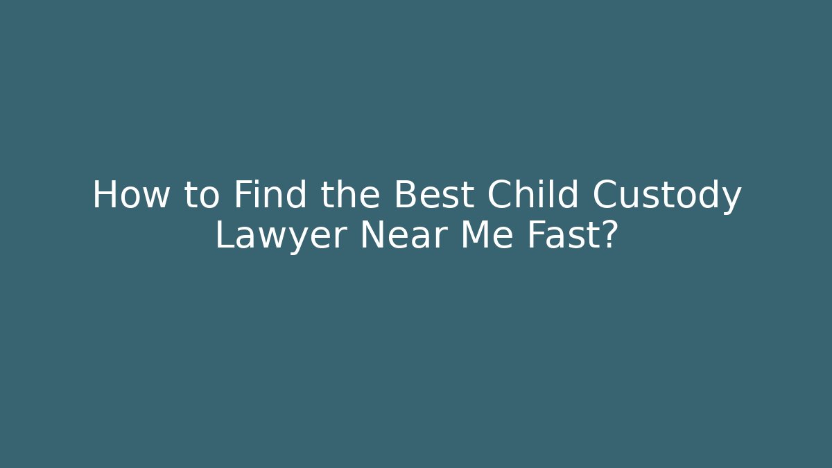 How to Find the Best Child Custody Lawyer Near Me Fast?