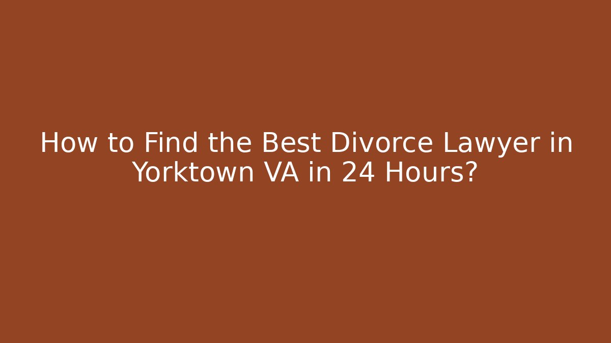 How to Find the Best Divorce Lawyer in Yorktown VA in 24 Hours?