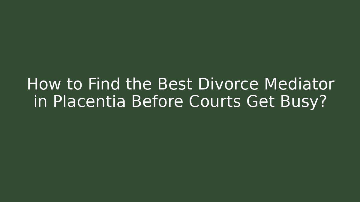 How to Find the Best Divorce Mediator in Placentia Before Courts Get Busy?