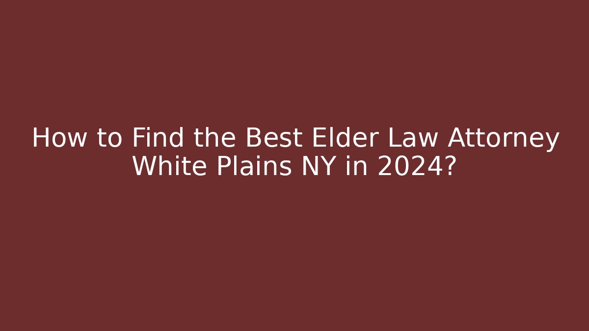How to Find the Best Elder Law Attorney White Plains NY in 2024?