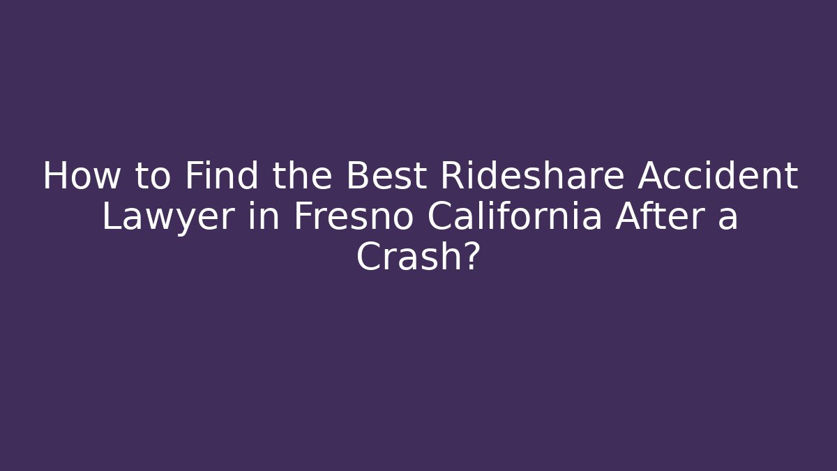 How to Find the Best Rideshare Accident Lawyer in Fresno California After a Crash?