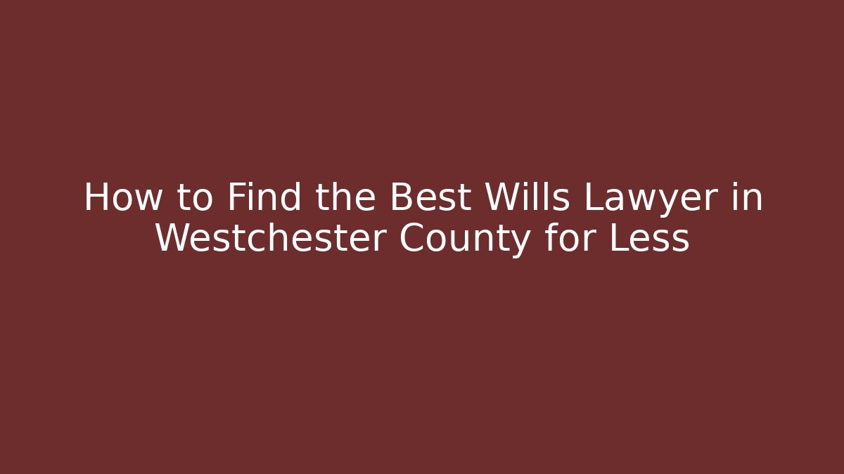 How to Find the Best Wills Lawyer in Westchester County for Less