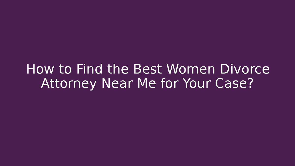 How to Find the Best Women Divorce Attorney Near Me for Your Case?