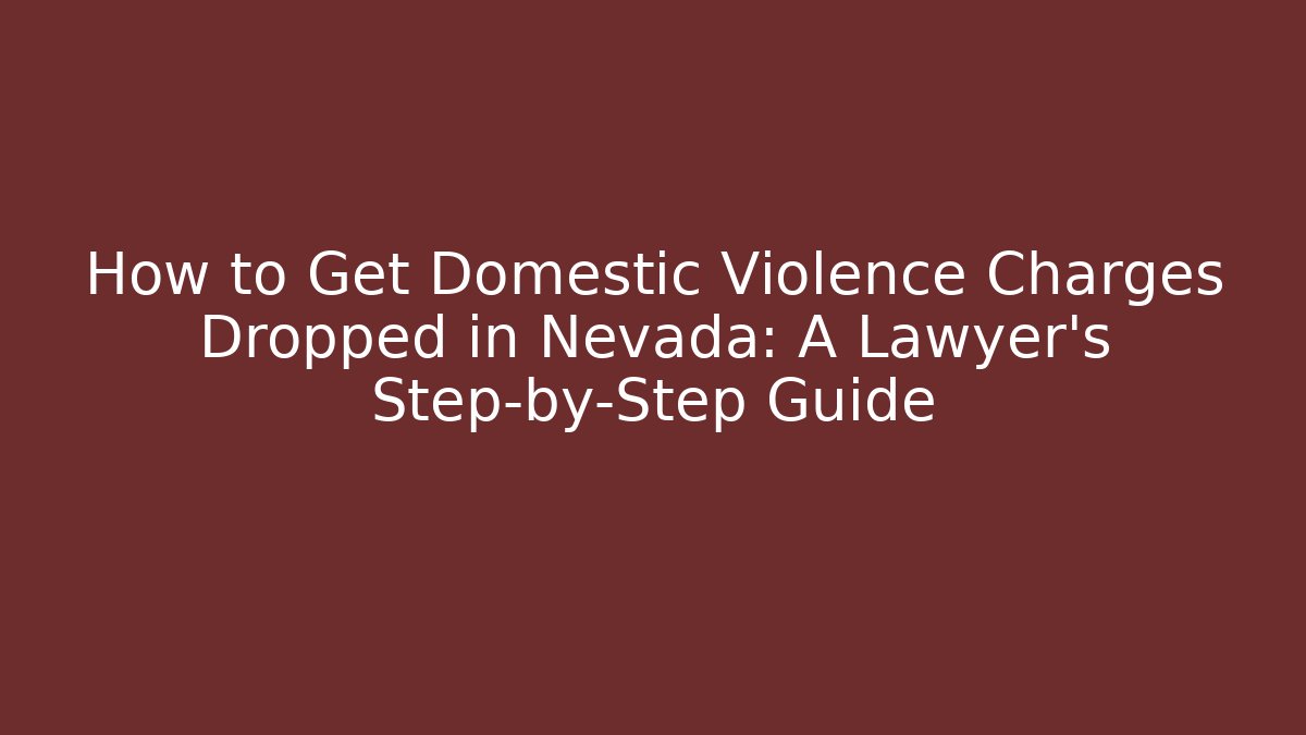 How to Get Domestic Violence Charges Dropped in Nevada: A Lawyer’s Step-by-Step Guide