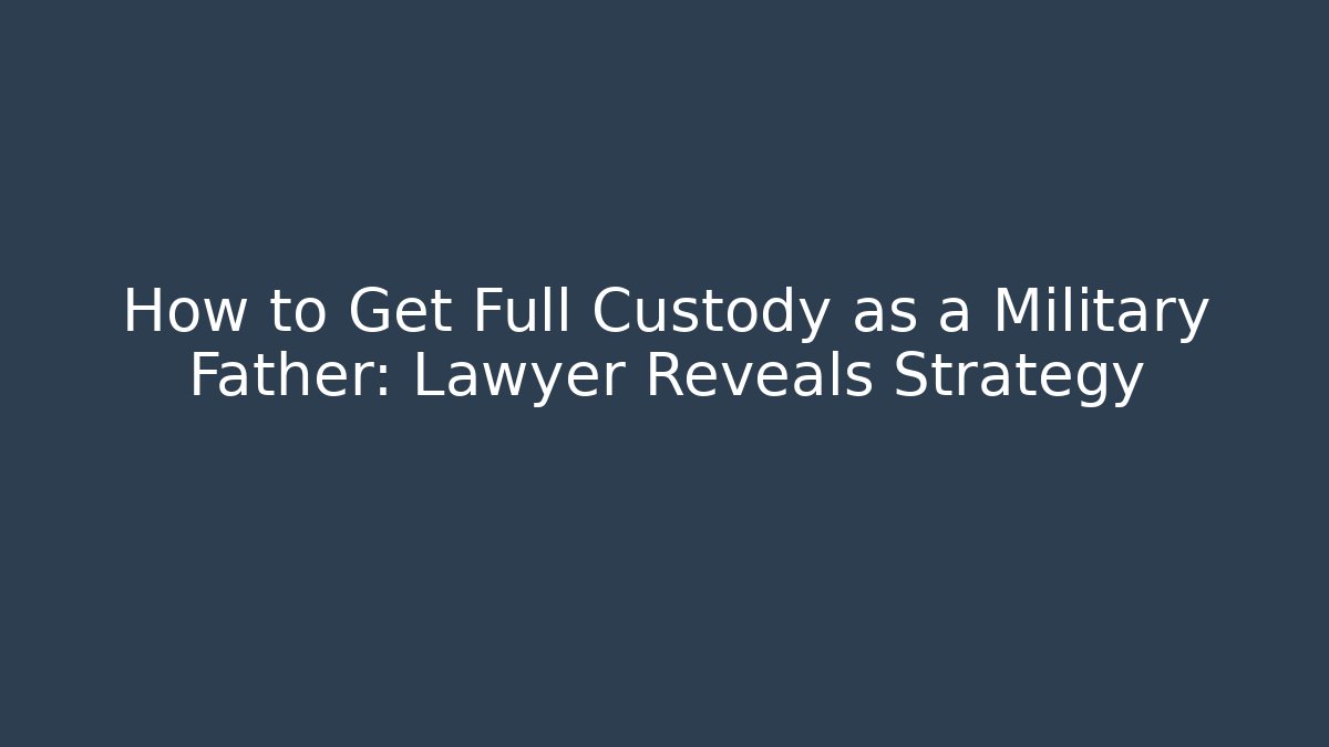 How to Get Full Custody as a Military Father: Lawyer Reveals Strategy
