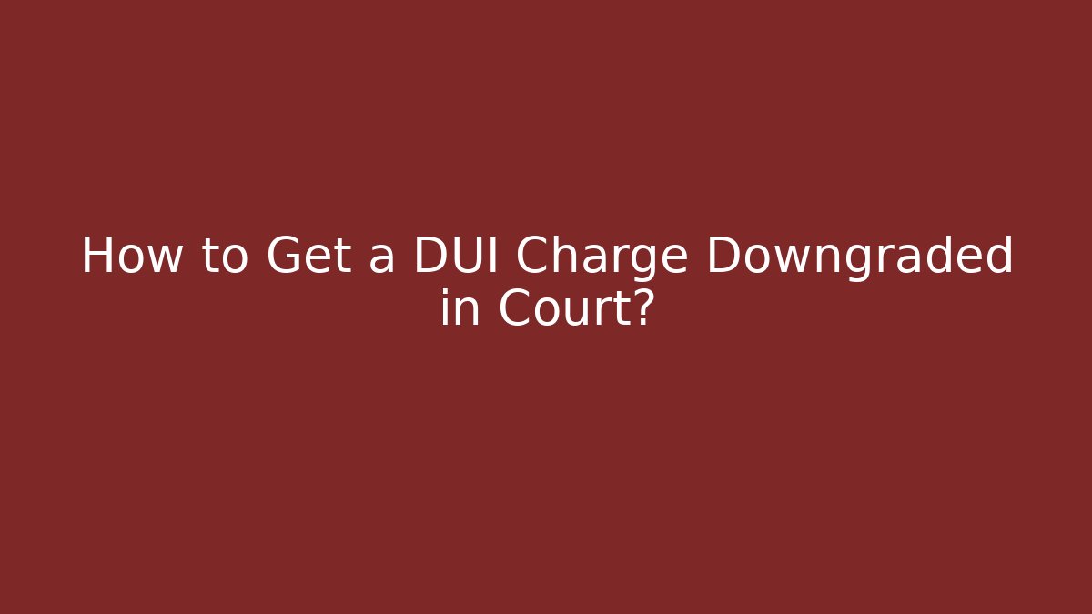 How to Get a DUI Charge Downgraded in Court?