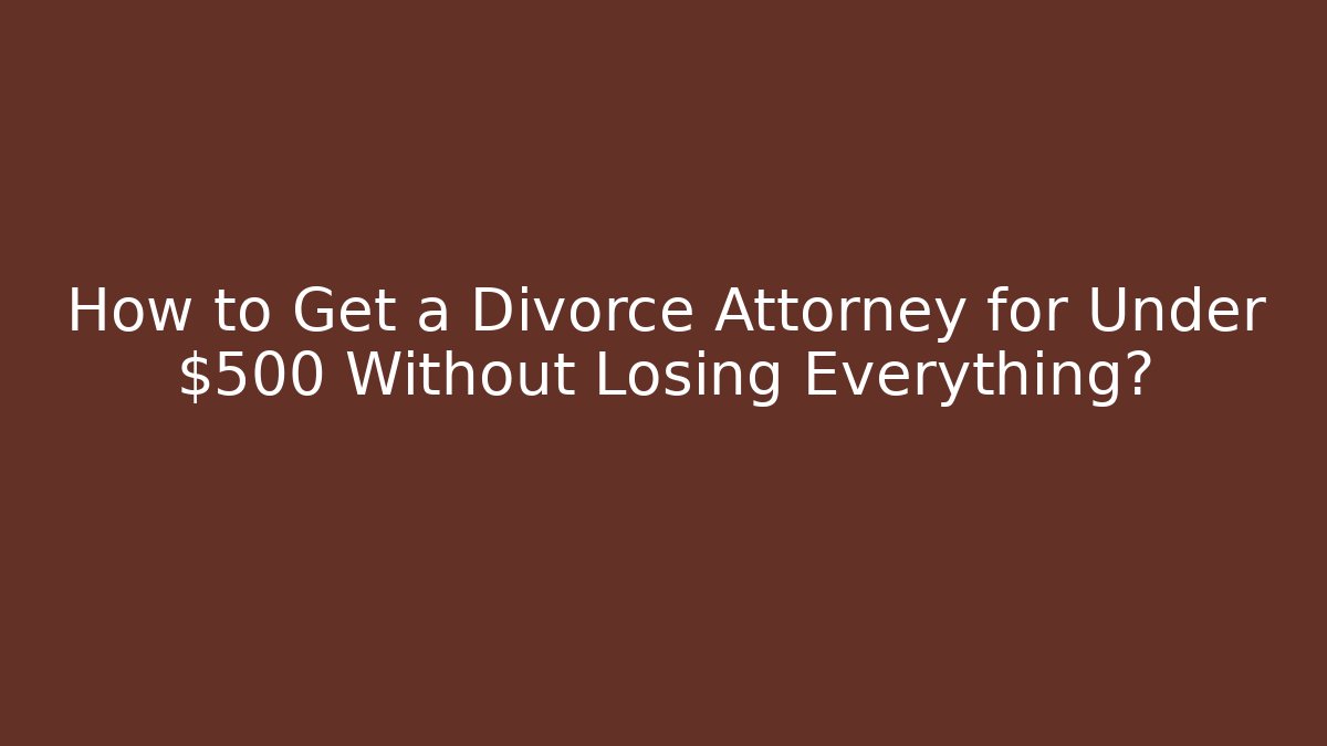 How to Get a Divorce Attorney for Under $500 Without Losing Everything?