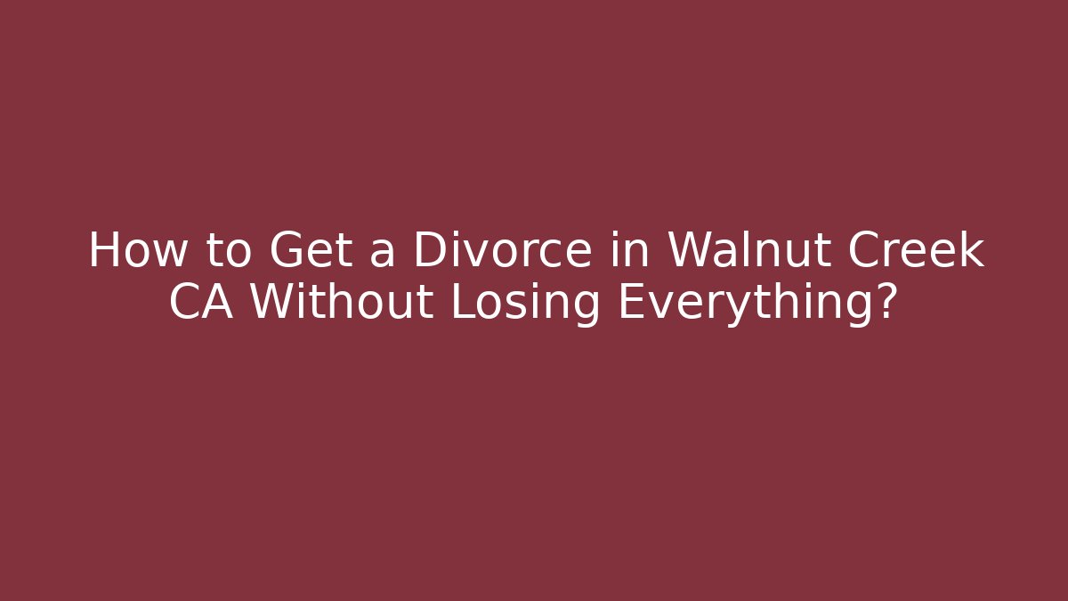 How to Get a Divorce in Walnut Creek CA Without Losing Everything?