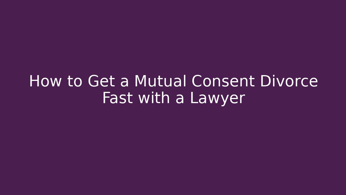 How to Get a Mutual Consent Divorce Fast with a Lawyer